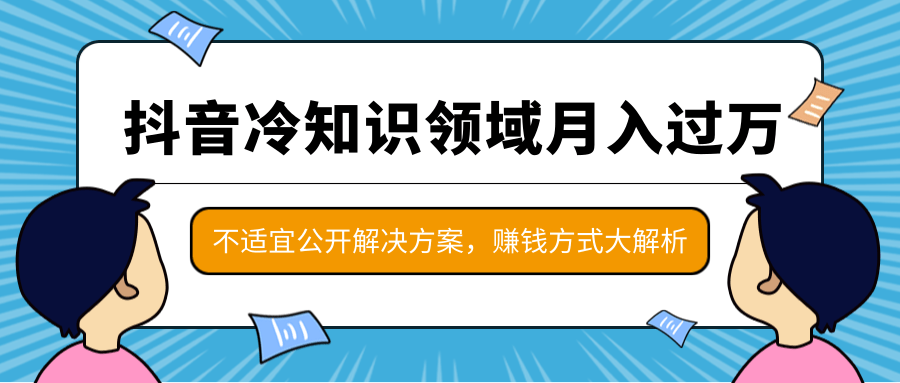 抖音冷知识领域月入过万项目,不适宜公开解决方案 ,抖音赚钱方式大解析!-第一资源库