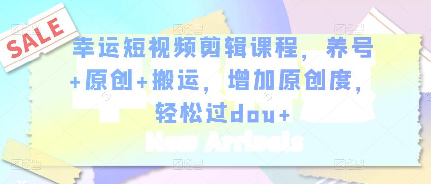 幸运短视频剪辑课程,养号+原创+搬运,增加原创度,轻松过dou+-第一资源库