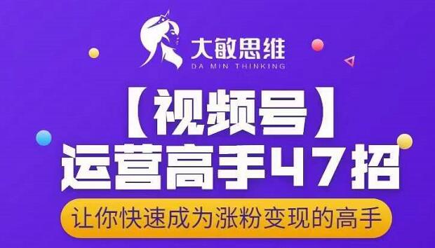 大敏思维-视频号运营高手47招,让你快速成为涨粉变现高手-第一资源库