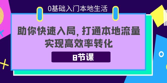 0基础入门本地生活:助你快速入局,8节课带你打通本地流量,实现高效率转化-第一资源库