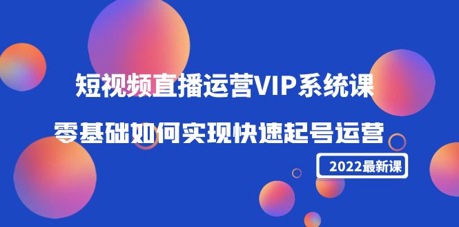 2022短视频直播运营VIP系统课:零基础如何实现快速起号运营(价值2999元)-第一资源库