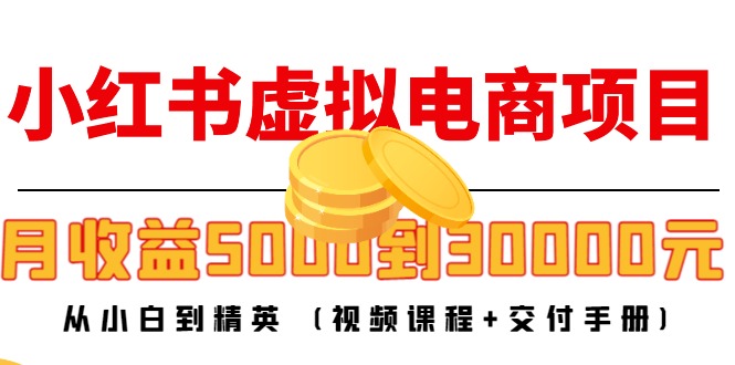 小红书虚拟电商项目:从小白到精英 月收益5000到30000 (视频课程+交付手册)-第一资源库