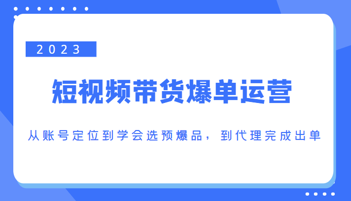 2023短视频带货爆单运营,从账号定位到学会选预爆品,到代理完成出单(价值1250元)-第一资源库
