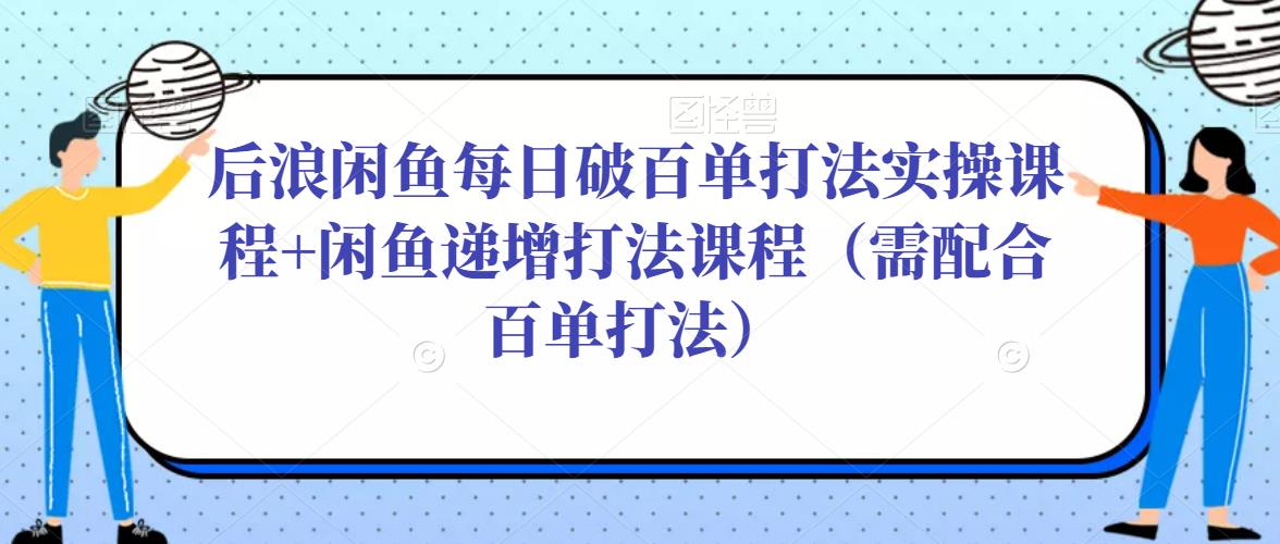 后浪闲鱼每日破百单打法实操课程+闲鱼递增打法课程(需配合百单打法)-第一资源库