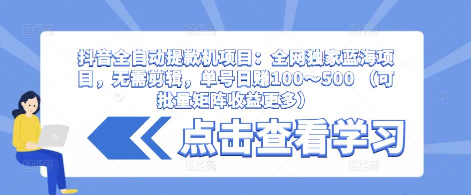 抖音全自动提款机项目:全网独家蓝海项目,无需剪辑,单号日赚100~500 (可批量矩阵收益更多)-第一资源库