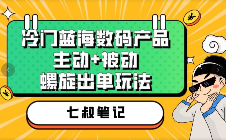 七叔冷门蓝海数码产品,主动+被动螺旋出单玩法,每天百分百出单【揭秘】-第一资源库