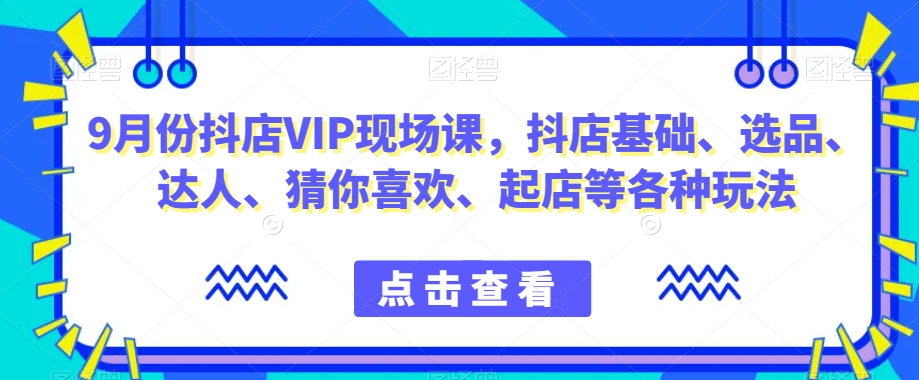 9月份抖店VIP现场课,抖音小店基础、选品、达人、猜你喜欢、起店等各种玩法-第一资源库