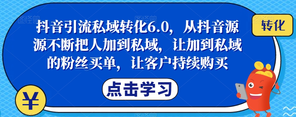 抖音引流私域转化6.0,从抖音源源不断把人加到私域,让加到私域的粉丝买单,让客户持续购买-第一资源库