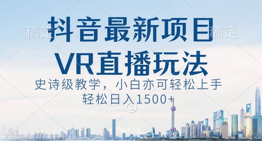 抖音最新VR直播玩法,史诗级教学,小白也可轻松上手轻松日入1500+【揭秘】-第一资源库