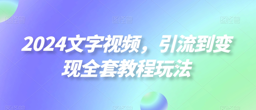 2024文字视频,引流到变现全套教程玩法【揭秘】-第一资源库