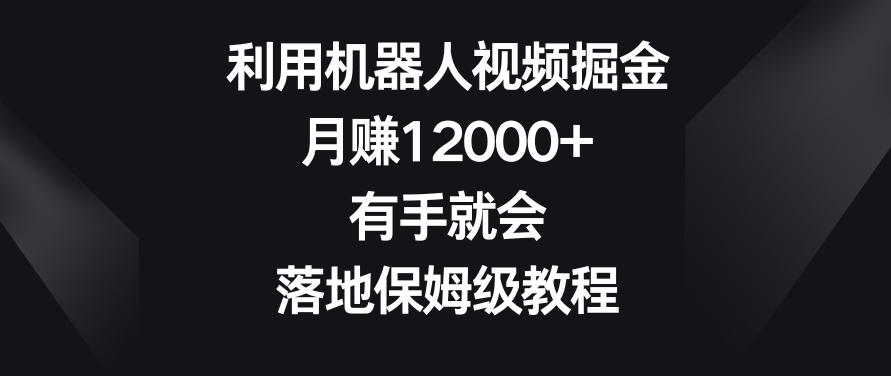 利用机器人视频掘金,月赚12000+,有手就会,落地保姆级教程【揭秘】-第一资源库