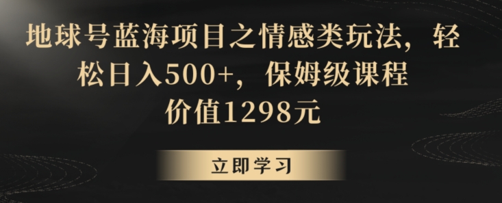 地球号蓝海项目之情感类玩法,轻松日入500+,保姆级课程【揭秘】-第一资源库