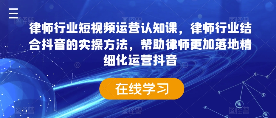 律师行业短视频运营认知课,律师行业结合抖音的实操方法,帮助律师更加落地精细化运营抖音-第一资源库