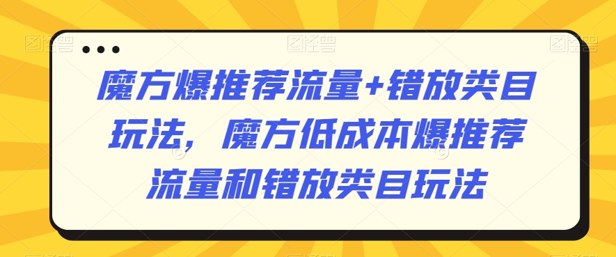 魔方爆推荐流量+错放类目玩法,魔方低成本爆推荐流量和错放类目玩法-第一资源库