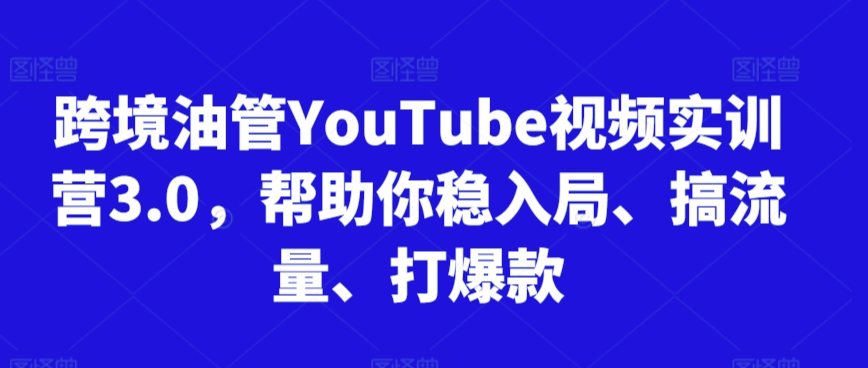跨境油管YouTube视频实训营3.0,帮助你稳入局、搞流量、打爆款-第一资源库