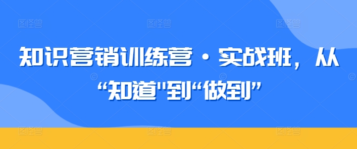 知识营销训练营·实战班,从“知道”到“做到”-第一资源库