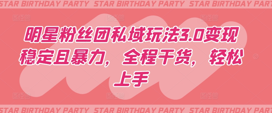 明星粉丝团私域玩法3.0变现稳定且暴力,全程干货,轻松上手【揭秘】-第一资源库