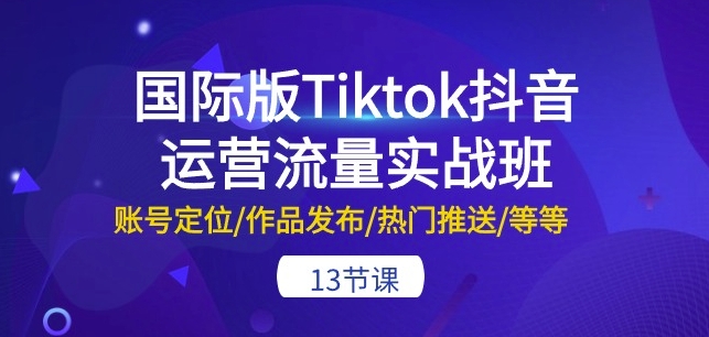 国际版Tiktok抖音运营流量实战班:账号定位/作品发布/热门推送/等等-13节-第一资源库