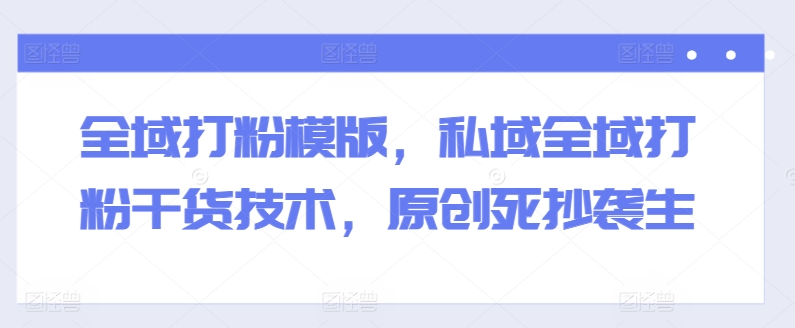 全域打粉模版,私域全域打粉干货技术,原创死抄袭生-第一资源库