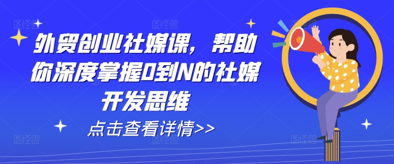 外贸创业社媒课，帮助你深度掌握0到N的社媒开发思维-第一资源库