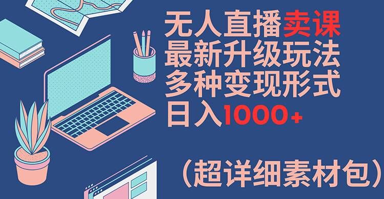 无人直播卖课最新升级玩法，多种变现形式，日入1000+(超详细素材包)【揭秘】-第一资源库
