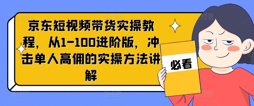 京东短视频带货实操教程,从1-100进阶版,冲击单人高佣的实操方法讲解-第一资源库