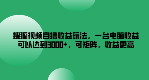 搜狐视频自撸收益玩法，一台电脑收益可以达到3k+，可矩阵，收益更高【揭秘】-第一资源库