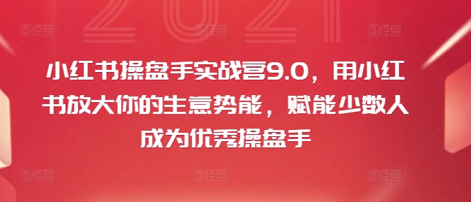 小红书操盘手实战营9.0，用小红书放大你的生意势能，赋能少数人成为优秀操盘手-第一资源库