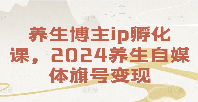 养生博主ip孵化课,2024养生自媒体旗号变现-第一资源库