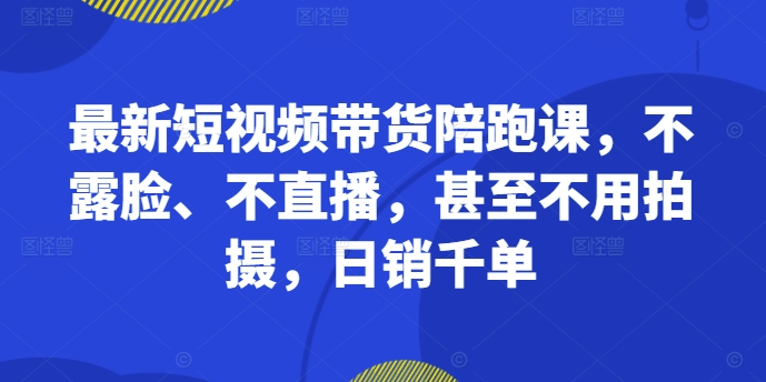 最新短视频带货陪跑课，不露脸、不直播，甚至不用拍摄，日销千单-第一资源库