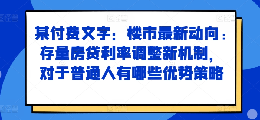 某付费文章:楼市最新动向,存量房贷利率调整新机制,对于普通人有哪些优势策略-第一资源库
