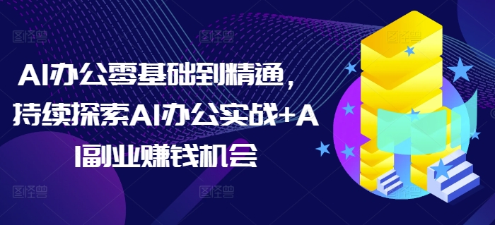 AI办公零基础到精通，持续探索AI办公实战+AI副业赚钱机会-第一资源库