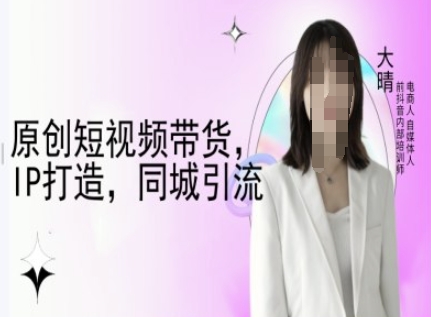 原创短视频带货,IP打造,同城引流-大晴自媒体教程-第一资源库
