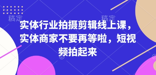 实体行业拍摄剪辑线上课，实体商家不要再等啦，短视频拍起来-第一资源库