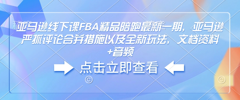 亚马逊线下课FBA精品陪跑最新一期，亚马逊严抓评论合并措施以及全新玩法，文档资料+音频-第一资源库