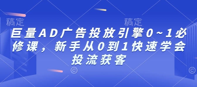 巨量AD广告投放引擎0~1必修课,新手从0到1快速学会投流获客-第一资源库