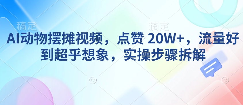 AI动物摆摊视频，点赞 20W+，流量好到超乎想象，实操步骤拆解-第一资源库