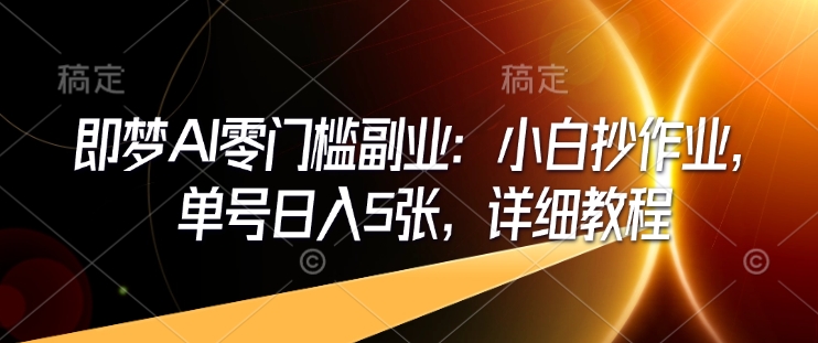 即梦AI零门槛副业：小白抄作业，单号日入5张，详细教程-第一资源库