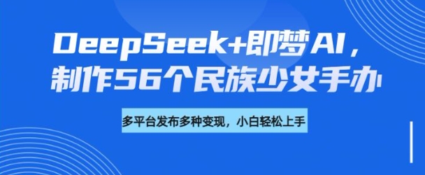 DeepSeek+即梦AI,制作56个民族少女手办,附详细教程+变现方向-第一资源库
