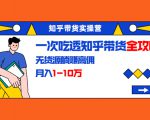 知乎带货实操营:一次吃透知乎带货全攻略 无货源躺赚高佣,月入1-10万-第一资源库