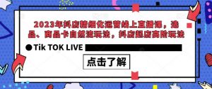 2023年抖店精细化运营线上直播课,选品、商品卡自然流玩法,抖店起店高阶玩法-第一资源库