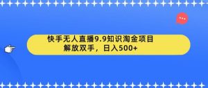 快手无人直播9.9知识淘金项目,解放双手,日入500+【揭秘】-第一资源库