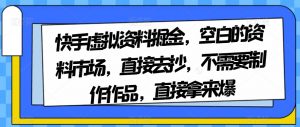 快手虚拟资料掘金,空白的资料市场,直接去抄,不需要制作作品,直接拿来爆-第一资源库