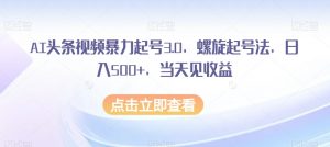 AI头条视频暴力起号3.0,螺旋起号法,日入500+,当天见收益【揭秘】-第一资源库