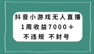 抖音小游戏无人直播,不违规不封号1周收益7000+,官方流量扶持【揭秘】-第一资源库