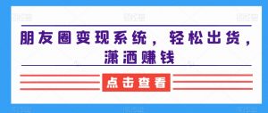 朋友圈变现系统，轻松出货，潇洒赚钱-第一资源库