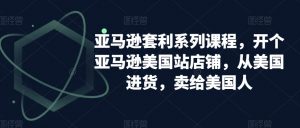 亚马逊套利系列课程,开个亚马逊美国站店铺,从美国进货,卖给美国人-第一资源库