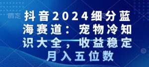 抖音2024细分蓝海赛道:宠物冷知识大全,收益稳定,月入五位数【揭秘】-第一资源库