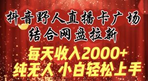 每天收入2000+,抖音野人直播卡广场,结合网盘拉新,纯无人,小白轻松上手【揭秘】-第一资源库