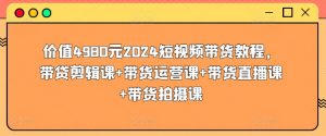 价值4980元2024短视频带货教程,带贷剪辑课+带货运营课+带货直播课+带货拍摄课-第一资源库